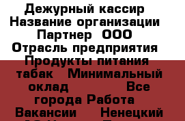 Дежурный кассир › Название организации ­ Партнер, ООО › Отрасль предприятия ­ Продукты питания, табак › Минимальный оклад ­ 33 000 - Все города Работа » Вакансии   . Ненецкий АО,Нижняя Пеша с.